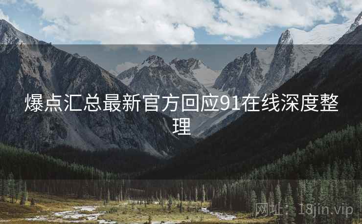 爆点汇总最新官方回应91在线深度整理