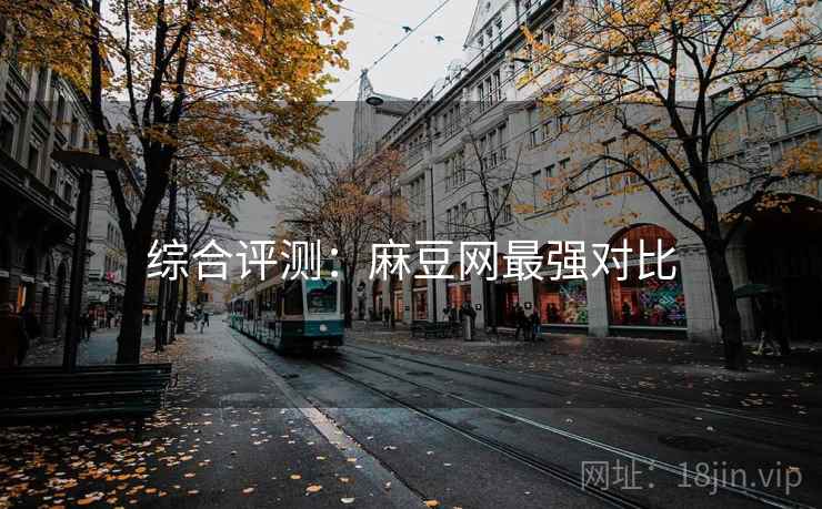 综合评测：麻豆网最强对比