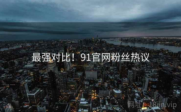 最强对比！91官网粉丝热议