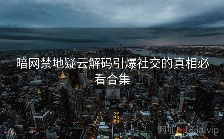 暗网禁地疑云解码引爆社交的真相必看合集
