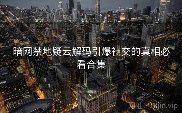 暗网禁地疑云解码引爆社交的真相必看合集