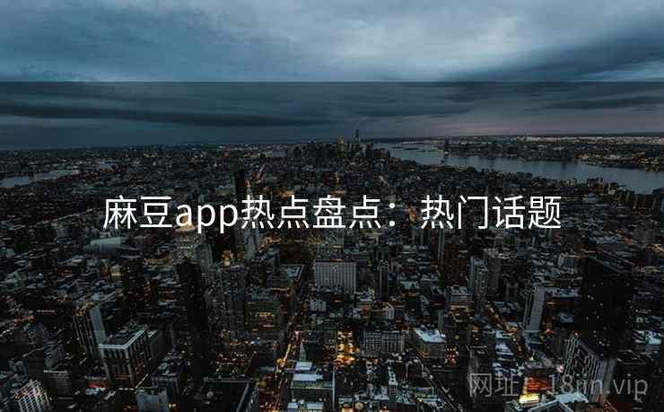 麻豆app热点盘点：热门话题