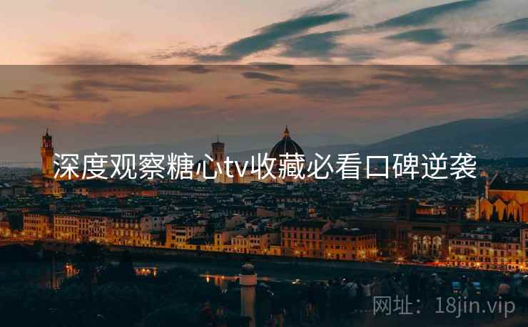 深度观察糖心tv收藏必看口碑逆袭