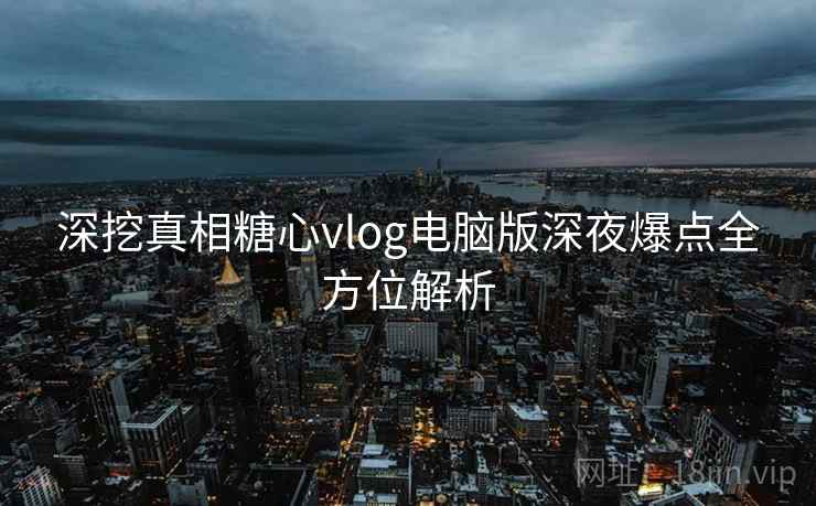 深挖真相糖心vlog电脑版深夜爆点全方位解析