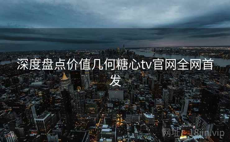 深度盘点价值几何糖心tv官网全网首发