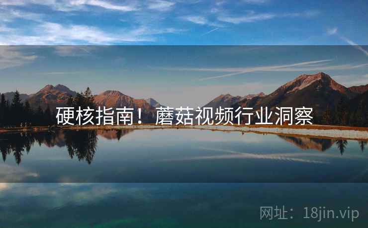 硬核指南！蘑菇视频行业洞察