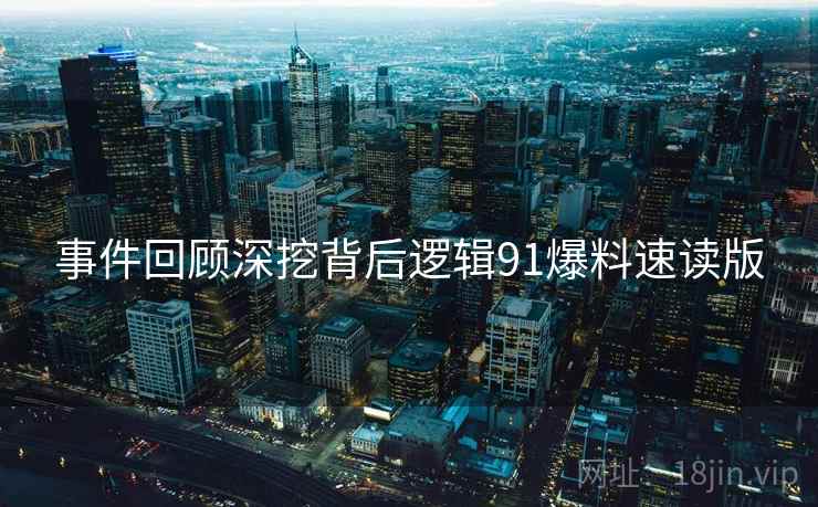 事件回顾深挖背后逻辑91爆料速读版