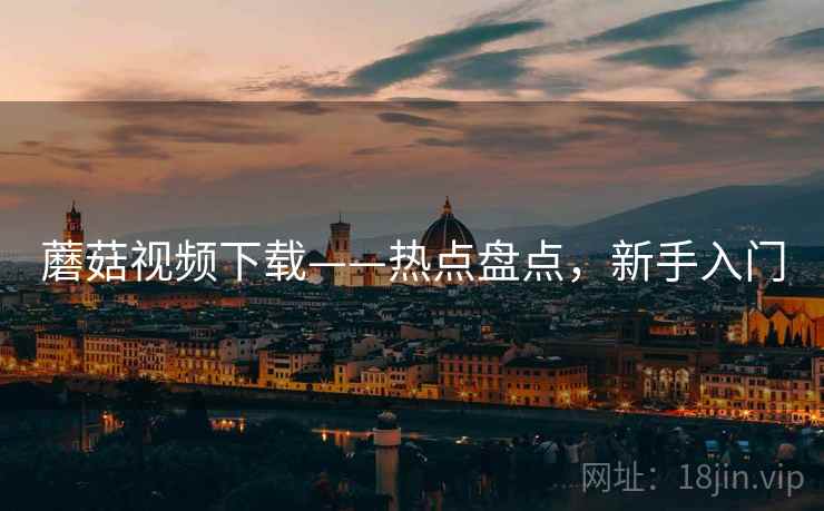 蘑菇视频下载——热点盘点，新手入门