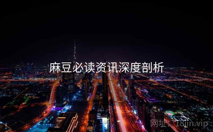 麻豆必读资讯深度剖析