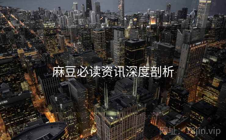 麻豆必读资讯深度剖析
