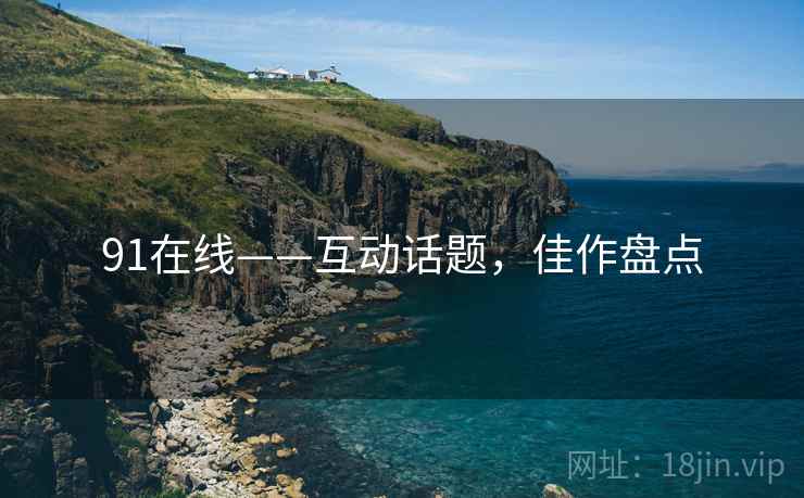 91在线——互动话题，佳作盘点