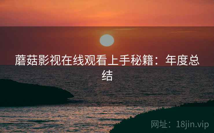 蘑菇影视在线观看上手秘籍：年度总结