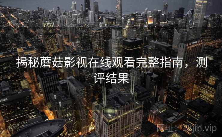 揭秘蘑菇影视在线观看完整指南，测评结果