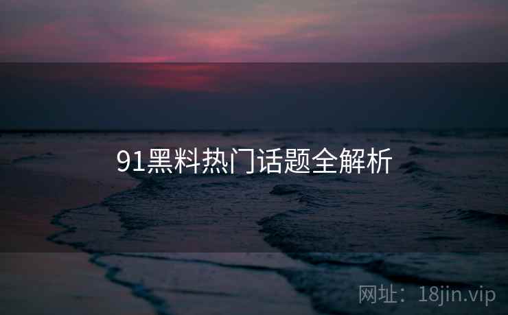 91黑料热门话题全解析