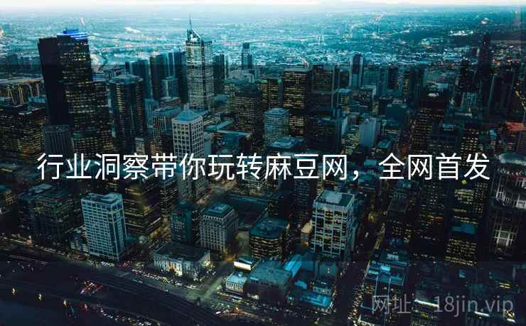 行业洞察带你玩转麻豆网，全网首发