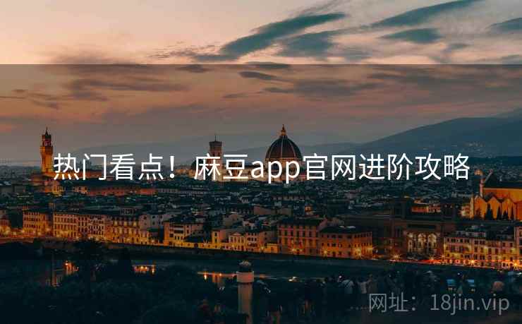 热门看点！麻豆app官网进阶攻略