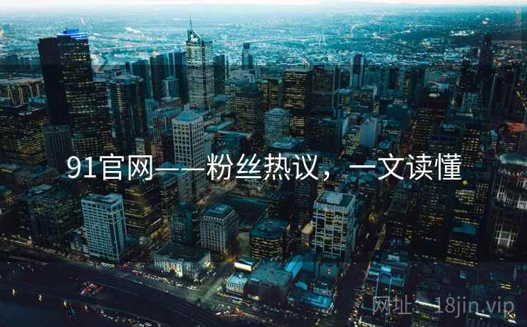 91官网——粉丝热议，一文读懂