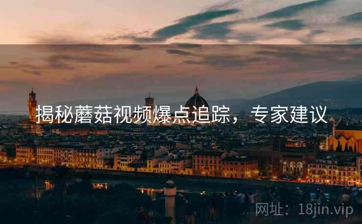 揭秘蘑菇视频爆点追踪，专家建议