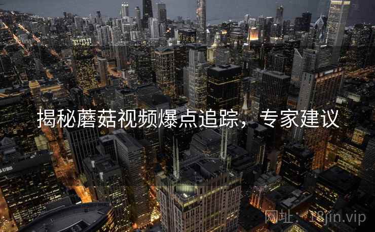 揭秘蘑菇视频爆点追踪，专家建议