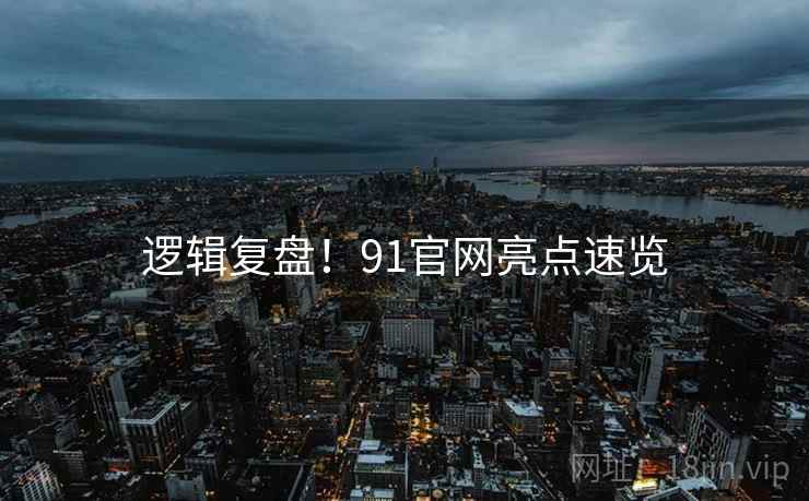 逻辑复盘！91官网亮点速览