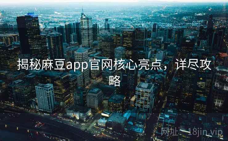 揭秘麻豆app官网核心亮点，详尽攻略
