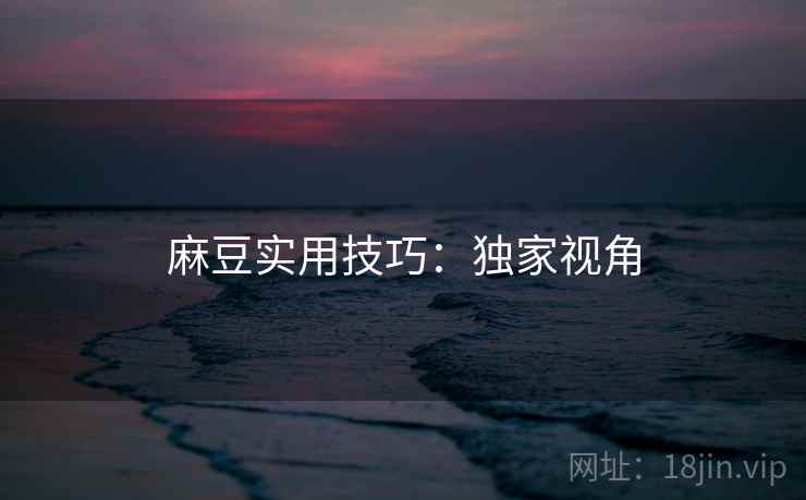 麻豆实用技巧：独家视角