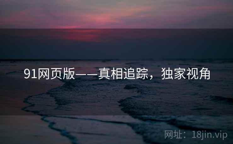 91网页版——真相追踪，独家视角