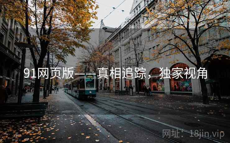 91网页版——真相追踪，独家视角