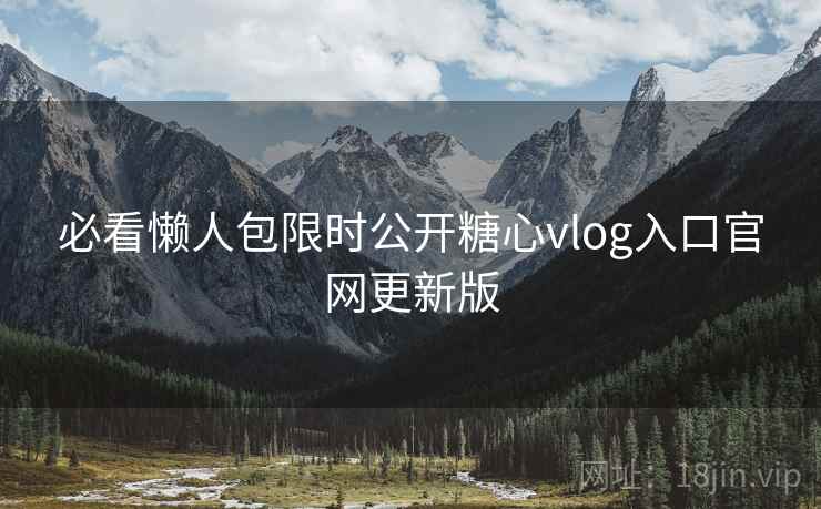必看懒人包限时公开糖心vlog入口官网更新版