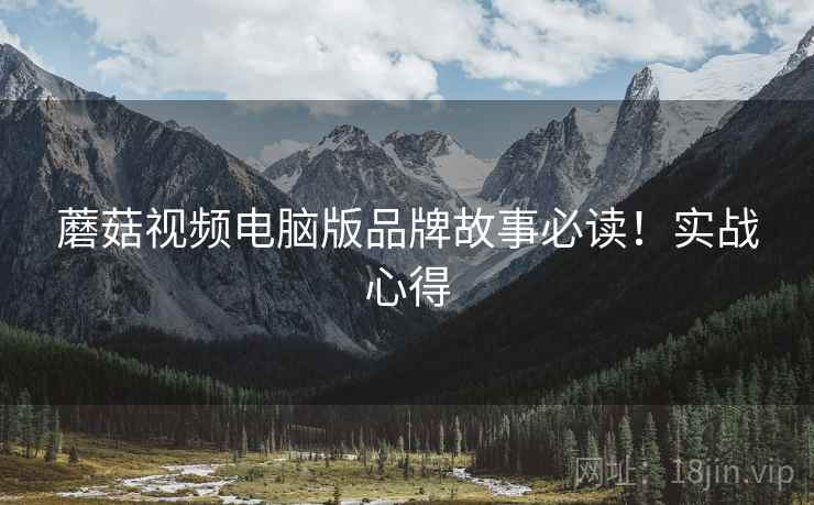 蘑菇视频电脑版品牌故事必读！实战心得