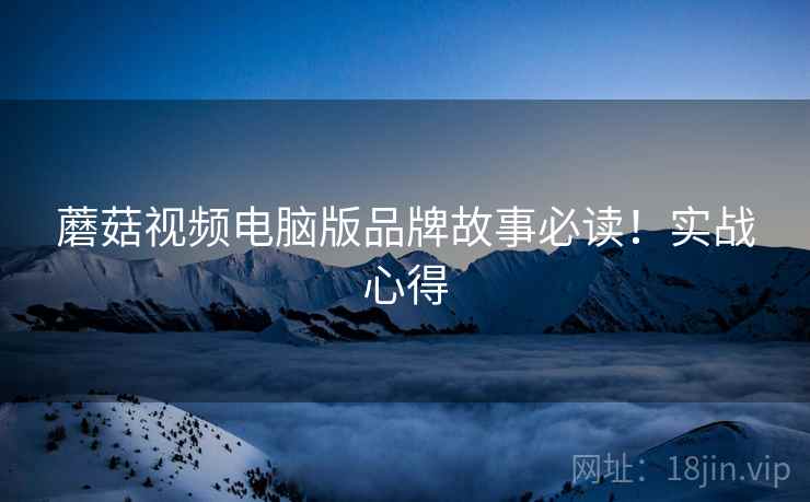 蘑菇视频电脑版品牌故事必读！实战心得