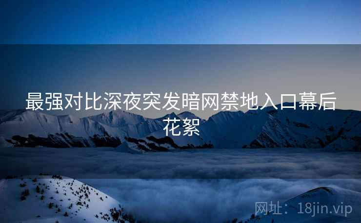 最强对比深夜突发暗网禁地入口幕后花絮