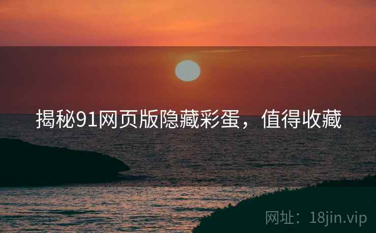 揭秘91网页版隐藏彩蛋，值得收藏