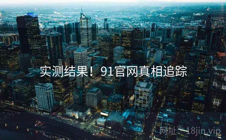 实测结果！91官网真相追踪