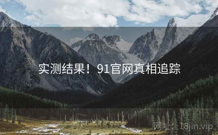 实测结果！91官网真相追踪