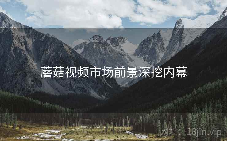 蘑菇视频市场前景深挖内幕