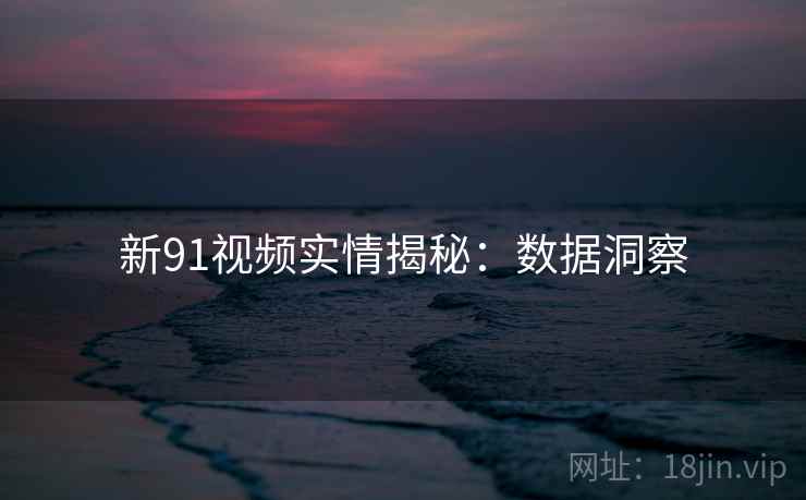 新91视频实情揭秘：数据洞察