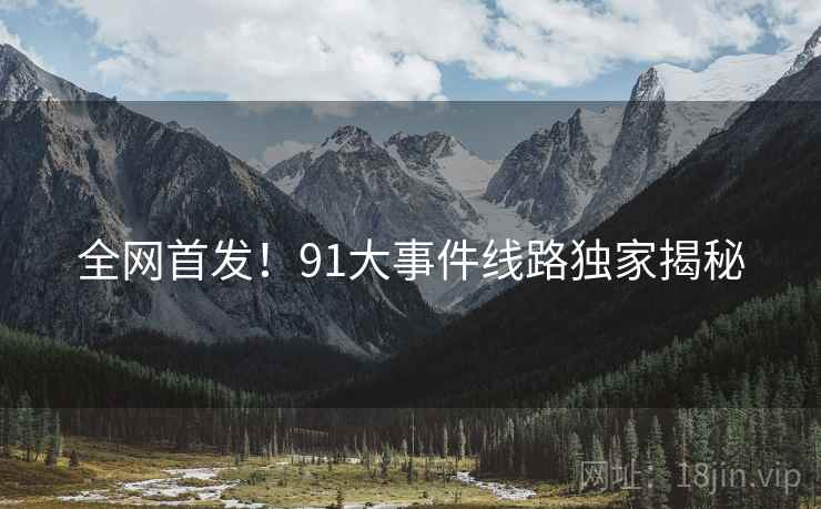 全网首发！91大事件线路独家揭秘