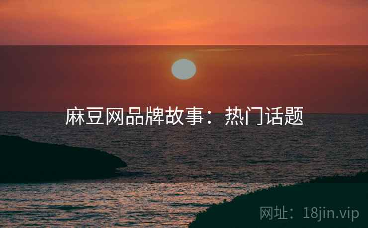 麻豆网品牌故事：热门话题