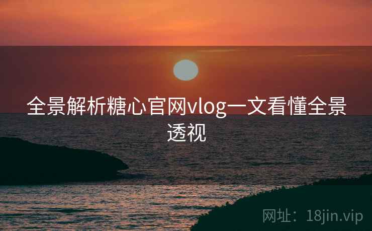 全景解析糖心官网vlog一文看懂全景透视