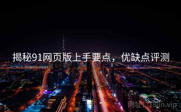 揭秘91网页版上手要点，优缺点评测