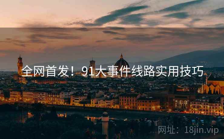 全网首发！91大事件线路实用技巧