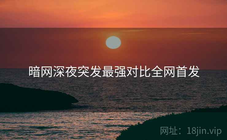 暗网深夜突发最强对比全网首发