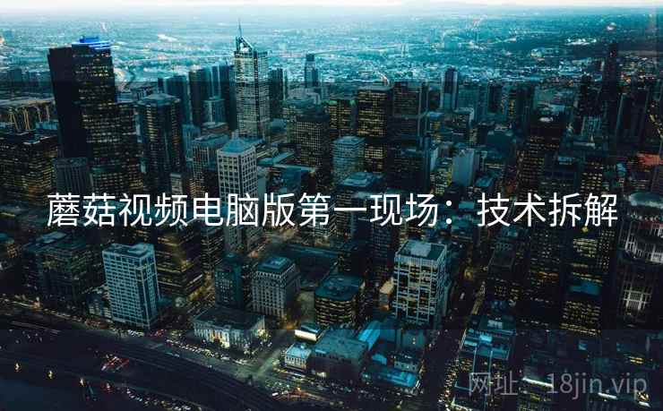 蘑菇视频电脑版第一现场：技术拆解