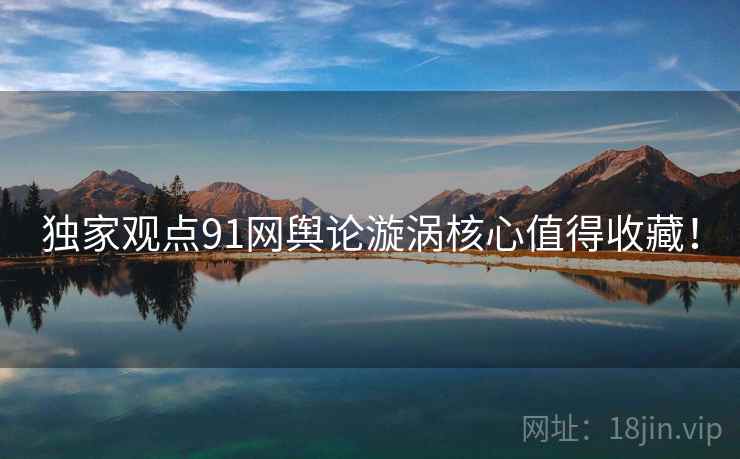 独家观点91网舆论漩涡核心值得收藏！