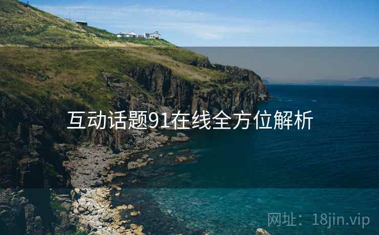 互动话题91在线全方位解析